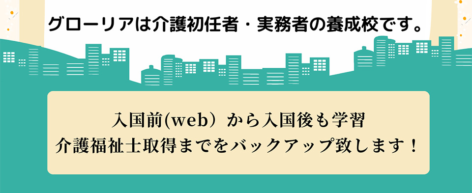 グローリアは介護初任者・実務者の養成校です。入国前(web）から入国後も学習介護福祉士取得までをバックアップ致します！